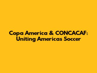 Copa America & CONCACAF: Uniting Americas' Soccer