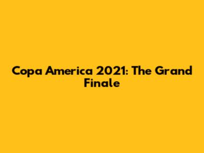 Copa America 2021: The Grand Finale