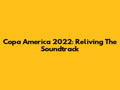 Copa America 2022: Reliving The Soundtrack
