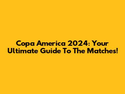 Copa America 2024: Your Ultimate Guide To The Matches!