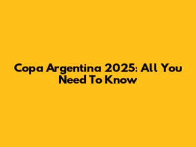 Copa Argentina 2025: All You Need To Know