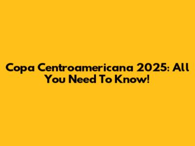 Copa Centroamericana 2025: All You Need To Know!