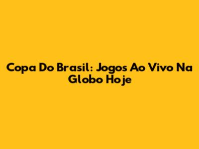 Copa Do Brasil: Jogos Ao Vivo Na Globo Hoje