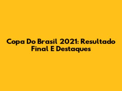 Copa Do Brasil 2021: Resultado Final E Destaques