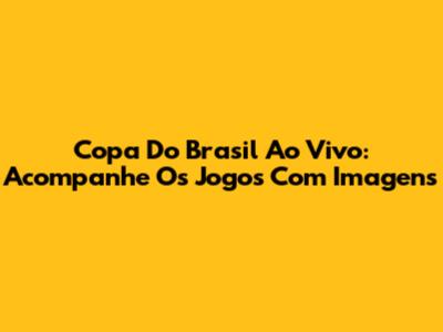 Copa Do Brasil Ao Vivo: Acompanhe Os Jogos Com Imagens