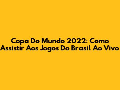 Copa Do Mundo 2022: Como Assistir Aos Jogos Do Brasil Ao Vivo