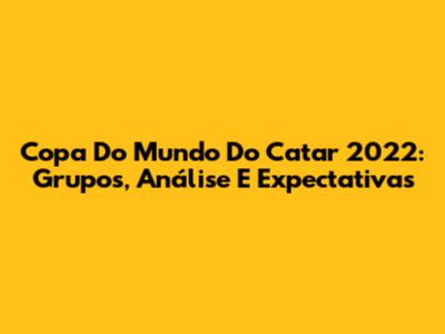 Copa Do Mundo Do Catar 2022: Grupos, Análise E Expectativas