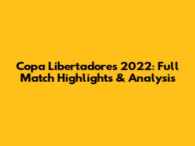 Copa Libertadores 2022: Full Match Highlights & Analysis