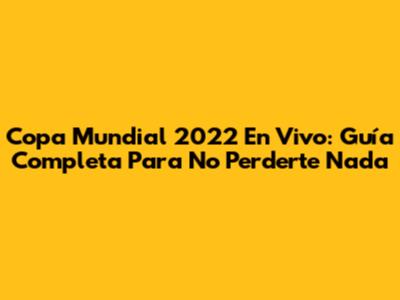 Copa Mundial 2022 En Vivo: Guía Completa Para No Perderte Nada