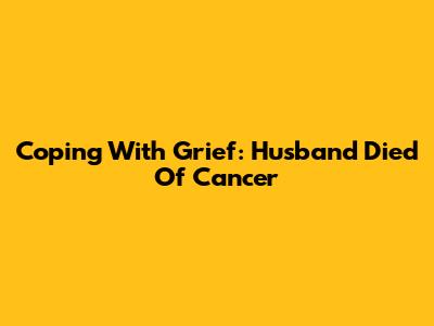 Coping With Grief: Husband Died Of Cancer