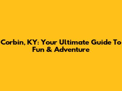Corbin, KY: Your Ultimate Guide To Fun & Adventure