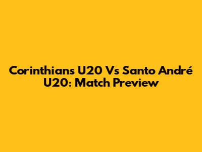 Corinthians U20 Vs Santo André U20: Match Preview