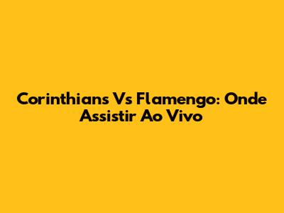 Corinthians Vs Flamengo: Onde Assistir Ao Vivo