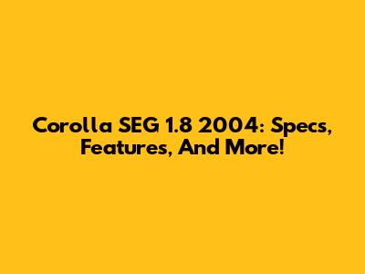 Corolla SEG 1.8 2004: Specs, Features, And More!