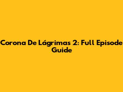 Corona De Lágrimas 2: Full Episode Guide