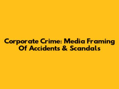 Corporate Crime: Media Framing Of Accidents & Scandals