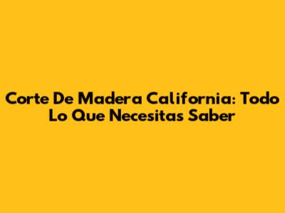 Corte De Madera California: Todo Lo Que Necesitas Saber