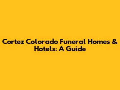 Cortez Colorado Funeral Homes & Hotels: A Guide