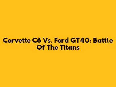 Corvette C6 Vs. Ford GT40: Battle Of The Titans