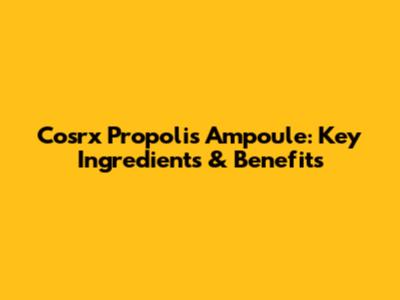 Cosrx Propolis Ampoule: Key Ingredients & Benefits