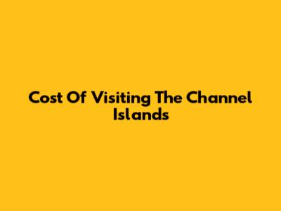 Cost Of Visiting The Channel Islands