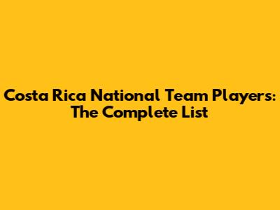 Costa Rica National Team Players: The Complete List