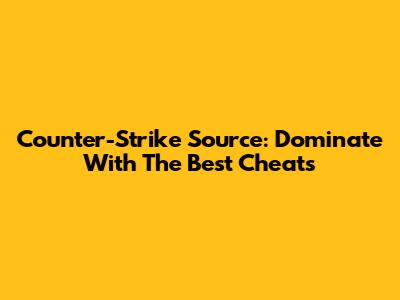 Counter-Strike Source: Dominate With The Best Cheats
