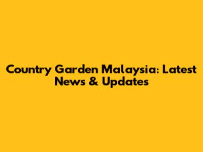 Country Garden Malaysia: Latest News & Updates