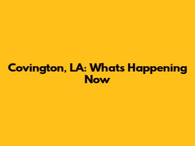 Covington, LA: What's Happening Now