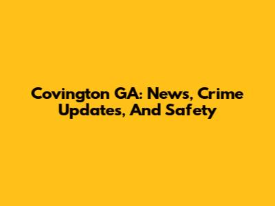 Covington GA: News, Crime Updates, And Safety