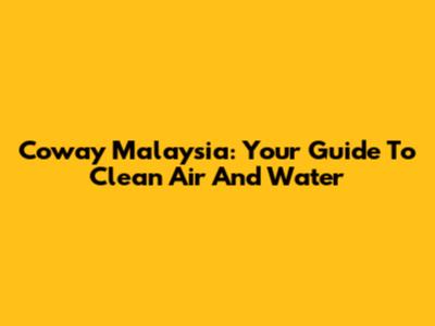 Coway Malaysia: Your Guide To Clean Air And Water