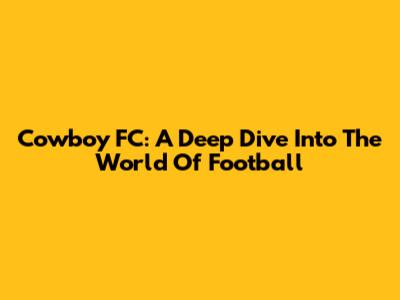 Cowboy FC: A Deep Dive Into The World Of Football