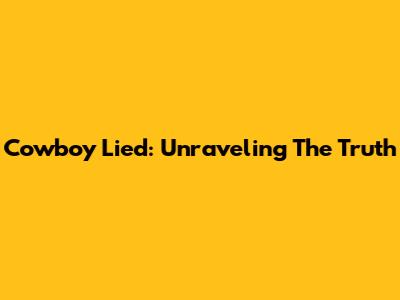 Cowboy Lied: Unraveling The Truth