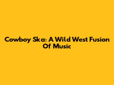 Cowboy Ska: A Wild West Fusion Of Music