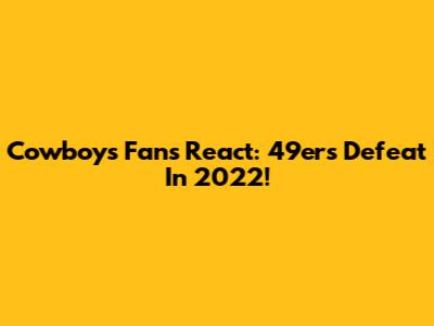 Cowboys Fans React: 49ers Defeat In 2022!