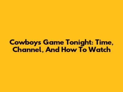 Cowboys Game Tonight: Time, Channel, And How To Watch