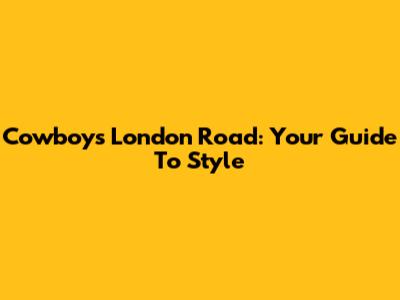 Cowboys London Road: Your Guide To Style