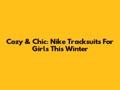 Cozy & Chic: Nike Tracksuits For Girls This Winter