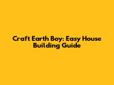 Craft Earth Boy: Easy House Building Guide