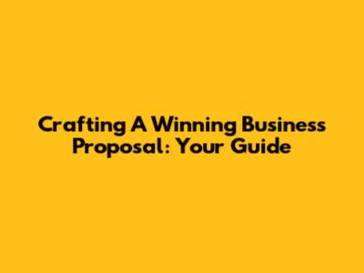 Crafting A Winning Business Proposal: Your Guide