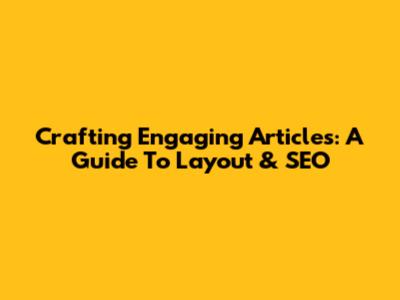 Crafting Engaging Articles: A Guide To Layout & SEO