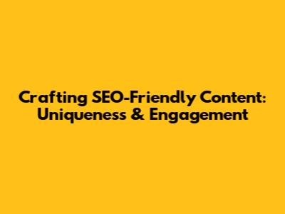 Crafting SEO-Friendly Content: Uniqueness & Engagement