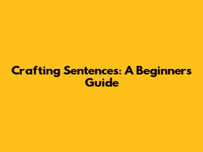 Crafting Sentences: A Beginner's Guide
