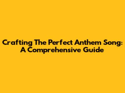 Crafting The Perfect Anthem Song: A Comprehensive Guide