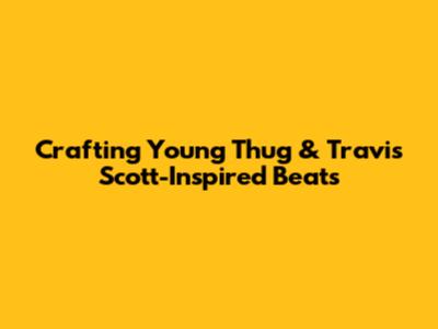 Crafting Young Thug & Travis Scott-Inspired Beats