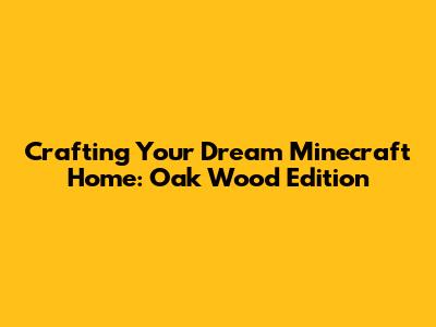 Crafting Your Dream Minecraft Home: Oak Wood Edition