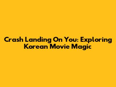 Crash Landing On You: Exploring Korean Movie Magic