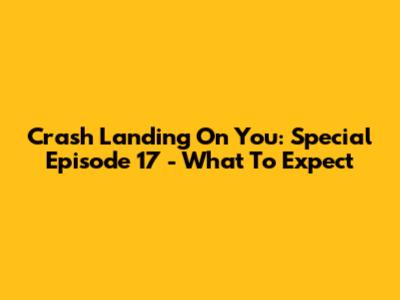 Crash Landing On You: Special Episode 17 - What To Expect