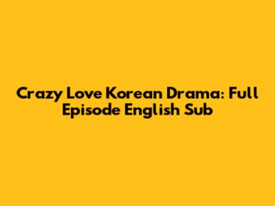 Crazy Love Korean Drama: Full Episode English Sub