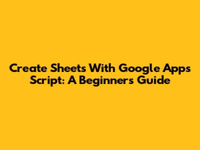 Create Sheets With Google Apps Script: A Beginner's Guide